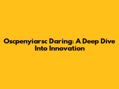 Oscpenyiarsc Daring: A Deep Dive Into Innovation