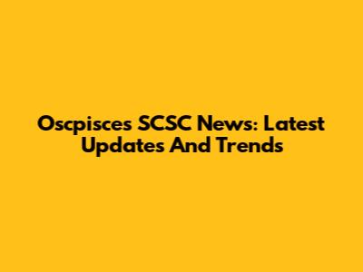 Oscpisces SCSC News: Latest Updates And Trends