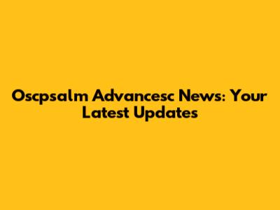 Oscpsalm Advancesc News: Your Latest Updates