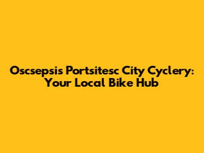 Oscsepsis Portsitesc City Cyclery: Your Local Bike Hub