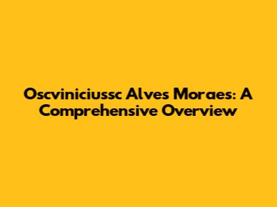 Oscviniciussc Alves Moraes: A Comprehensive Overview