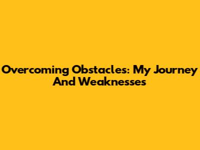 Overcoming Obstacles: My Journey And Weaknesses