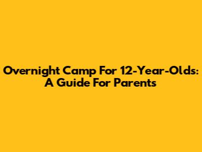 Overnight Camp For 12-Year-Olds: A Guide For Parents