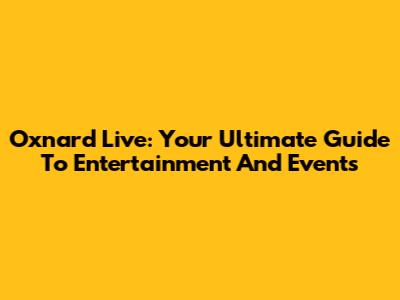 Oxnard Live: Your Ultimate Guide To Entertainment And Events