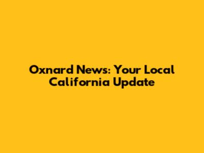 Oxnard News: Your Local California Update