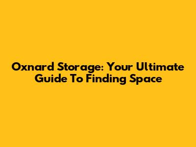 Oxnard Storage: Your Ultimate Guide To Finding Space