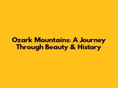 Ozark Mountains: A Journey Through Beauty & History