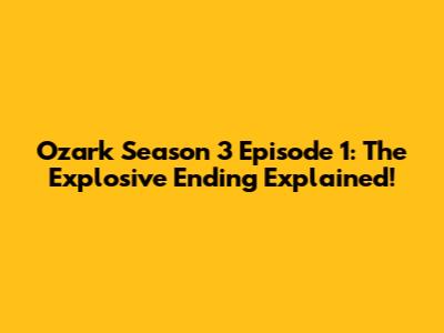 Ozark Season 3 Episode 1: The Explosive Ending Explained!