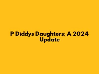 P Diddy's Daughters: A 2024 Update
