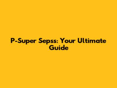 P-Super Sepss: Your Ultimate Guide