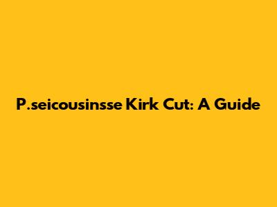 P.seicousinsse Kirk Cut: A Guide