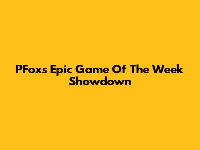 PFox's Epic Game Of The Week Showdown