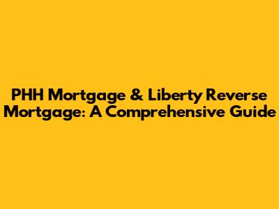 PHH Mortgage & Liberty Reverse Mortgage: A Comprehensive Guide