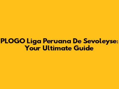 PLOGO Liga Peruana De Sevoleyse: Your Ultimate Guide
