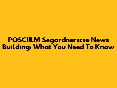 POSCIILM Segardnerscse News Building: What You Need To Know