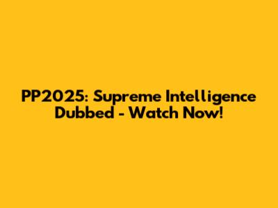 PP2025: Supreme Intelligence Dubbed - Watch Now!