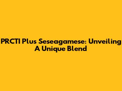 PRCTI Plus Seseagamese: Unveiling A Unique Blend