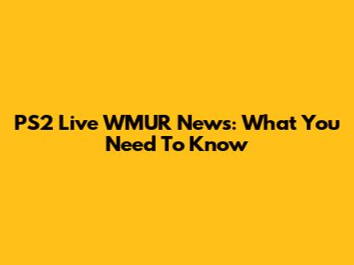 PS2 Live WMUR News: What You Need To Know