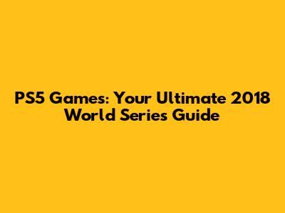 PS5 Games: Your Ultimate 2018 World Series Guide