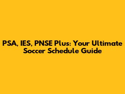 PSA, IES, PNSE Plus: Your Ultimate Soccer Schedule Guide