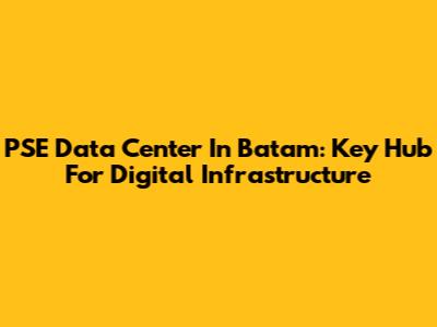 PSE Data Center In Batam: Key Hub For Digital Infrastructure