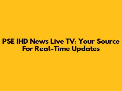PSE IHD News Live TV: Your Source For Real-Time Updates