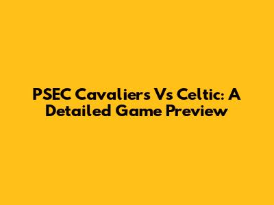 PSEC Cavaliers Vs Celtic: A Detailed Game Preview