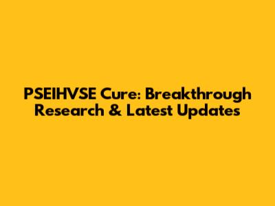 PSEIHVSE Cure: Breakthrough Research & Latest Updates