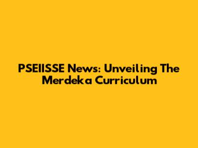 PSEIISSE News: Unveiling The Merdeka Curriculum