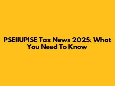 PSEIIUPISE Tax News 2025: What You Need To Know
