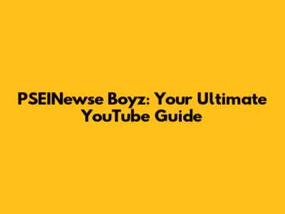 PSEINewse Boyz: Your Ultimate YouTube Guide