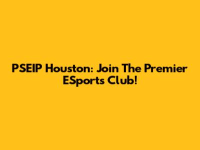 PSEIP Houston: Join The Premier ESports Club!