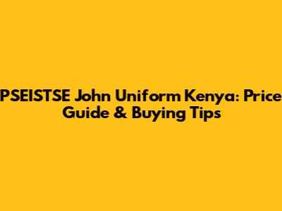 PSEISTSE John Uniform Kenya: Price Guide & Buying Tips