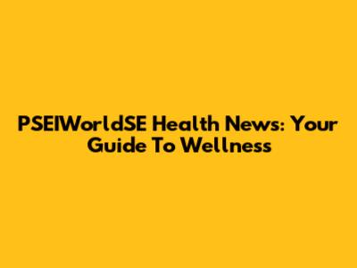 PSEIWorldSE Health News: Your Guide To Wellness