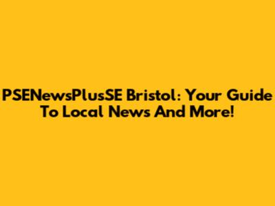 PSENewsPlusSE Bristol: Your Guide To Local News And More!