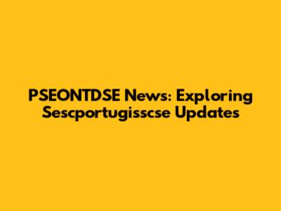 PSEONTDSE News: Exploring Sescportugisscse Updates