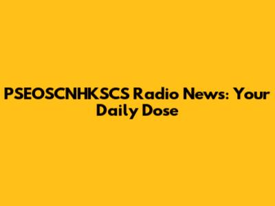 PSEOSCNHKSCS Radio News: Your Daily Dose