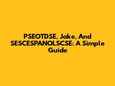 PSEOTDSE, Jake, And SESCESPANOLSCSE: A Simple Guide