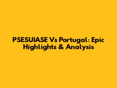 PSESUIASE Vs Portugal: Epic Highlights & Analysis