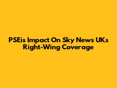 PSEi's Impact On Sky News UK's Right-Wing Coverage