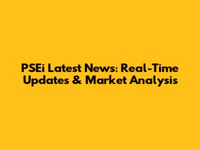 PSEi Latest News: Real-Time Updates & Market Analysis