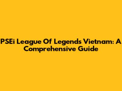 PSEi League Of Legends Vietnam: A Comprehensive Guide