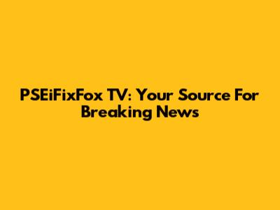 PSEiFixFox TV: Your Source For Breaking News