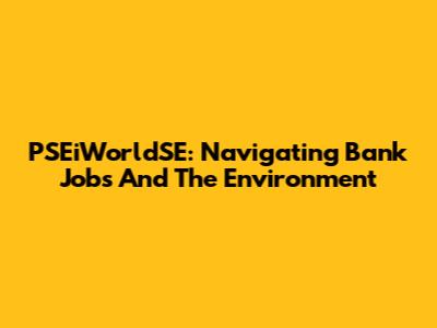 PSEiWorldSE: Navigating Bank Jobs And The Environment