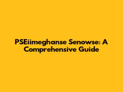 PSEiimeghanse Senowse: A Comprehensive Guide