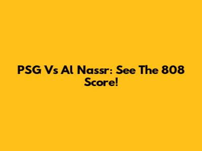 PSG Vs Al Nassr: See The 808 Score!