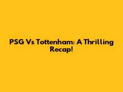 PSG Vs Tottenham: A Thrilling Recap!