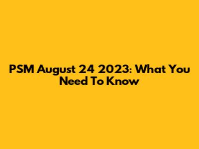 PSM August 24 2023: What You Need To Know