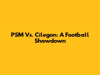 PSM Vs. Cilegon: A Football Showdown