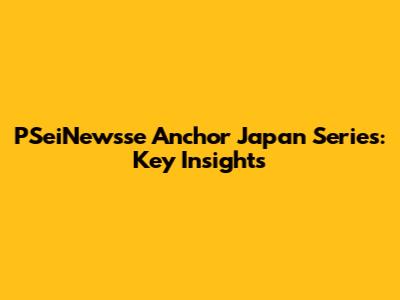 PSeiNewsse Anchor Japan Series: Key Insights